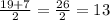 \frac{19+7}{2} = \frac{26}{2} = 13