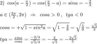 2)\; \; cos(a-\frac{\pi}{2})=cos(\frac{\pi}{2}-a)=sina=-\frac{2}{3}\\\\a\in(\frac{3\pi }{2},2\pi)\; \; \Rightarrow \; \; cosa\ \textgreater \ 0\; ,\; \; tga\ \textless \ 0\\\\cosa=+\sqrt{1-sin^2a}=\sqrt{1-\frac{4}{9}}=\sqrt{\frac{5}{9}}=\frac{\sqrt5}{3}\\\\tga= \frac{sina}{cosa} =\frac{-2/3}{\sqrt5/3}=-\frac{2}{\sqrt5}=-\frac{2\sqrt5}{5}