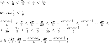 {0\pi\over5}\ \textless \ {\pi\over6}\ \textless \ {2\pi\over5}\ \textless \ {\pi\over2}\ \textless \ {4\pi\over5}\\\\arccos{1\over3}\ \textless \ {\pi\over6}\\\\{arccos{1\over3}\over5}\ \textless \ {\pi\over6}\ \textless \ {2\pi\over5}-{\pi\over30}\ \textless \ {2\pi\over5}-{arccos{1\over3}\over5}}\ \textless \ {arccos{1\over3}\over5}+{2\pi\over5}\ \textless \ \\\ \textless \ {\pi\over30}+{2\pi\over5}\ \textless \ {\pi\over2}\ \textless \ {4\pi\over5}-{\pi\over30}\ \textless \ {4\pi\over5}-{arccos{1\over3}\over5}\\\\x\in\{{2\pi\over5},{2\pi\over5}-{arccos{1\over3}\over5},{2\pi\over5}+{arccos{1\over3}\over5}\}