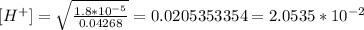 [H^{+}] = \sqrt{ \frac{1.8* 10^{-5} }{0.04268} } = 0.0205353354 = 2.0535*10^{-2}