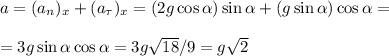 a = (a_n)_x+(a_\tau)_x = (2g\cos\alpha)\sin\alpha+(g\sin\alpha)\cos\alpha = \\\\&#10;=3g\sin\alpha\cos\alpha = 3g\sqrt{18}/9 = g\sqrt{2}