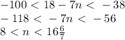 -100\ \textless \ 18-7n\ \textless \ -38\\-118\ \textless \ -7n\ \textless \ -56\\8\ \textless \ n\ \textless \ 16{6\over7}