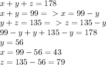 x+y+z=178\\x+y=99=\ \textgreater \ x=99-y\\y+z=135=\ \textgreater \ z=135-y\\99-y+y+135-y=178\\y=56\\x=99-56=43\\z=135-56=79