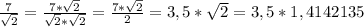 \frac{7}{ \sqrt{2} } = \frac{7* \sqrt{2} }{ \sqrt{2}* \sqrt{2} } = \frac{7* \sqrt{2} }{2} =3,5* \sqrt{2} =3,5*1,4142135&#10;