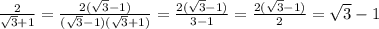 \frac{2}{ \sqrt{3} +1} = \frac{2( \sqrt{3} -1)}{( \sqrt{3} -1)( \sqrt{3}+1)} =\frac{2( \sqrt{3} -1)}{ 3 -1}=\frac{2( \sqrt{3} -1)}{ 2}=\sqrt{3} -1