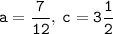 \displaystyle \tt a=\frac{7}{12}, \: c=3\frac{1}{2}