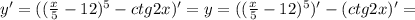 y'=(( \frac{x}{5} -12)^5-ctg2x)'=y=( (\frac{x}{5} -12)^5)'-(ctg2x)'=