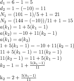 d_{1} =6-1=5 \\ &#10;d_{2} =1-(-10)=11 \\ &#10;N_{1} =(101-1)/5+1=21 \\ &#10;N_{2} =(144-(-10))/11 +1=15 \\ &#10;a(k_{1}) =1+5(k_{1}-1) \\ &#10;a(k_{2}) =-10+11(k_{2}-1) \\ &#10;a(k_{1}) =a(k_{2}) \\ &#10;1+5(k_{1}-1)=-10+11(k_{2}-1) \\&#10;11+5(k_{1}-1)=11(k_{2}-1) \\&#10;11(k_{2}-1)=11+5(k_{1}-1) \\&#10;k_{2}-1=1+ \frac{5(k_{1}-1)}{11} \\&#10;&#10;k_{2}=2+ \frac{5(k_{1}-1)}{11} \\&#10;&#10;