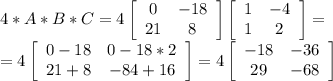 4*A*B*C=4\left[\begin{array}{ccc}0&-18\\21&8\end{array}\right] \left[\begin{array}{ccc}1&-4\\1&2\end{array}\right] = \\ = 4\left[\begin{array}{ccc}0-18&0-18*2\\21+8&-84+16\\\end{array}\right] = 4 \left[\begin{array}{ccc}-18&-36\\29&-68\\\end{array}\right]