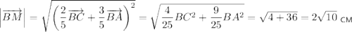 \left|\overrightarrow{BM}\right|=\sqrt{\left(\dfrac{2}{5}\overrightarrow{BC}+\dfrac{3}{5}\overrightarrow{BA}\right)^2}=\sqrt{\dfrac{4}{25}BC^2+\dfrac{9}{25}BA^2}=\sqrt{4+36}=2\sqrt{10}~_{\sf CM}