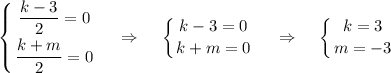 \displaystyle \left \{ {{\dfrac{k-3}{2}=0} \atop {\dfrac{k+m}{2}=0}} \right. ~~~\Rightarrow~~~\left \{ {{k-3=0} \atop {k+m=0}} \right.~~~\Rightarrow~~~\left \{ {{k=3} \atop {m=-3}} \right.