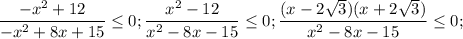 $ \frac{-x^2+12}{-x^2+8x+15}\leq 0; \frac{x^2-12}{x^2-8x-15}\leq 0; \frac{(x-2\sqrt{3})(x+2\sqrt{3}) }{x^2-8x-15}\leq 0;