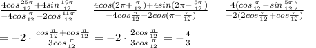 \frac{4cos\frac{25\pi}{12}+4sin\frac{19\pi }{12}}{-4cos\frac{\pi}{12}-2cos\frac{11\pi}{12}} = \frac{4cos(2\pi +\frac{\pi}{12})+4sin(2\pi -\frac{5\pi}{12})}{-4cos\frac{\pi}{12}-2cos(\pi -\frac{\pi}{12})} = \frac{4(cos\frac{\pi}{12}-sin\frac{5\pi}{12})}{-2(2cos\frac{\pi}{12}+c os\frac{\pi}{12})}=\\\\=-2\cdot \frac{cos\frac{\pi}{12}+cos\frac{\pi}{12}}{3cos\frac{\pi}{12}}=-2\cdot \frac{2cos\frac{\pi}{12}}{3cos\frac{\pi}{12}} =-\frac{4}{3}