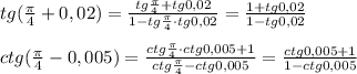 tg(\frac{\pi }{4}+0,02)= \frac{tg\frac{\pi}{4}+tg0,02}{1-tg\frac{\pi}{4}\cdot tg0,02} = \frac{1+tg0,02}{1-tg0,02} \\\\ctg( \frac{\pi }{4}-0,005)= \frac{ctg\frac{\pi}{4}\cdot ctg0,005+1}{ctg\frac{\pi}{4}-ctg0,005} = \frac{ctg0,005+1}{1-ctg0,005}