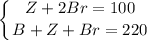 \displaystyle \left \{ {{Z+2Br=100} \atop {B+Z+Br=220}} \right.