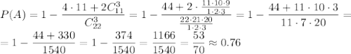 P(A)= 1- \dfrac{4\cdot11+2C_{11}^3}{C_{22}^3} =1- \dfrac{44+2\cdot \frac{11\cdot10\cdot9}{1\cdot2\cdot3} }{ \frac{22\cdot21\cdot20}{1\cdot2\cdot3} } = 1- \dfrac{44+11\cdot10\cdot3 }{11\cdot7\cdot20 } = \\\ =1- \dfrac{44+330 }{1540} =1- \dfrac{374}{1540} =\dfrac{1166}{1540}=\dfrac{53}{70} \approx0.76