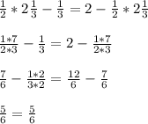 \frac{1}{2} * 2 \frac{1}{3} - \frac{1}{3} = 2 - \frac{1}{2} * 2 \frac{1}{3} \\ \\ &#10; \frac{1*7}{2*3} - \frac{1}{3} = 2- \frac{1*7}{2*3} \\ \\ &#10; \frac{7}{6} - \frac{1*2}{3*2} = \frac{12}{6} - \frac{7}{6} \\ \\ &#10; \frac{5}{6} = \frac{5}{6}