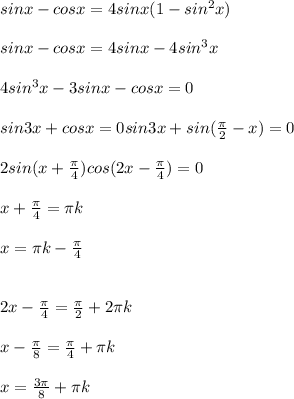 sinx-cosx=4sinx(1-sin^2x) \\\\sinx-cosx=4sinx-4sin^3x \\\\4sin^3x-3sinx-cosx=0 \\\\sin3x+cosx=0 sin3x+sin( \frac{\pi}{2} -x)=0 \\\\2sin(x+ \frac{ \pi }{4} )cos(2x- \frac{ \pi }{4} )=0 \\\\x+\frac{ \pi }{4}= \pi k \\\\x= \pi k-\frac{ \pi }{4}\\\\\\2x- \frac{ \pi }{4} = \frac{ \pi }{2} +2 \pi k \\\\x- \frac{ \pi }{8} = \frac{ \pi }{4} + \pi Пk \\\\x= \frac{3 \pi }{8} + \pi k