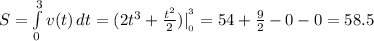 S= \int\limits^3_ {0} v(t)\, dt =(2t^3+{t^2\over2})|_{_0}^{^3}=54+{9\over2}-0-0=58.5