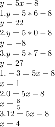 y=5x-8 \\ 1. y =5*6-8 \\ y=22 \\ 2.y=5*0-8 \\ y=-8 \\ 3.y=5*7-8 \\ y=27 \\1. -3=5x-8 \\ x=1 \\ 2. 0=5x-8 \\ x= \frac{8}{5} \\ 3.12=5x-8 \\ x=4