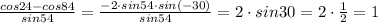 \frac{cos24-cos84}{sin54}= \frac{-2\cdot sin54\cdot sin(-30)}{sin54} =2\cdot sin30=2\cdot \frac{1}{2}=1