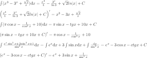 \small \\ \int (x^3-3^x+{\sqrt2\over x}){\mathrm dx}={x^4\over4}-{3^x\over\ln3}+\sqrt{2}ln|x|+C\\\\ {\left ( {x^4\over4}-{3^x\over\ln3}+\sqrt{2}ln|x|+C \right )}'=x^3-3x+{\sqrt2\over x}\\\\ \int(\pi\cos{x}-{1\over\cos^2{x}}+10){\mathrm dx}=\pi\sin{x}-tg{x}+10x+C\\\\ {\left ( \pi\sin{x}-tg{x}+10x+C \right )}'= \pi\cos{x}-{1\over\cos^2x}+10\\\\ \int{e^x\sin^2{x}+3\sin^3{x}+1\over \sin^2{x}}{\mathrm dx}=\int e^x{\mathrm dx}+3\int \sin{x}{\mathrm dx}+\int{{\mathrm dx}\over \sin^2{x}}=e^x-3\cos{x}-ctg{x}+C\\\\ (e^x-3\cos{x}-ctg{x}+C)'=e^x+3\sin{x}+{1\over \sin^2{x}}