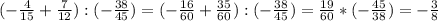 (- \frac{4}{15} + \frac{7}{12} ):(- \frac{38}{45} )=(- \frac{16}{60} + \frac{35}{60} ):(- \frac{38}{45} )= \frac{19}{60} *(- \frac{45}{38})=- \frac{3}{8}