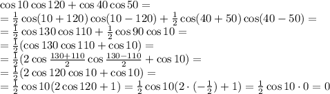 \cos10\cos120+\cos40\cos50= &#10;\\\&#10;=\frac{1}{2} \cos(10+120)\cos(10-120)+\frac{1}{2} \cos(40+50)\cos(40-50)=&#10;\\\&#10;=\frac{1}{2} \cos130\cos110+\frac{1}{2} \cos90\cos10=&#10;\\\&#10;=\frac{1}{2} (\cos130\cos110+\cos10)=&#10;\\\&#10;=\frac{1}{2} (2\cos \frac{130+110}{2} \cos \frac{130-110}{2} +\cos10)=&#10;\\\&#10;=\frac{1}{2} (2\cos120 \cos 10+\cos10)=&#10;\\\&#10;=\frac{1}{2} \cos 10 (2\cos120+1)=\frac{1}{2} \cos 10 (2\cdot(- \frac{1}{2})+1)=\frac{1}{2} \cos 10 \cdot0=0