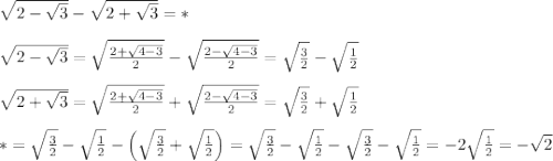 \tiny \\ \sqrt{2-\sqrt{3}}-\sqrt{2+\sqrt{3}}=*\\\\ \sqrt{2-\sqrt{3}}=\sqrt{{2+\sqrt{4-3}}\over2}-\sqrt{{2-\sqrt{4-3}}\over2}=\sqrt{3\over2}-\sqrt{1\over2}\\\\ \sqrt{2+\sqrt{3}}=\sqrt{{2+\sqrt{4-3}}\over2}+\sqrt{{2-\sqrt{4-3}}\over2}=\sqrt{3\over2}+\sqrt{1\over2}\\\\ *=\sqrt{3\over2}-\sqrt{1\over2}-\left (\sqrt{3\over2}+\sqrt{1\over2} \right )=\sqrt{3\over2}-\sqrt{1\over2}-\sqrt{3\over2}-\sqrt{1\over2}=-2\sqrt{1\over2}=-\sqrt{2}