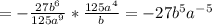 =- \frac{27b^6}{125a^9}*\frac{125a^4}{b} =-27b^5a^{-5}