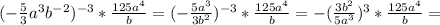 (- \frac{5}{3} a^3b^{-2})^{-3}* \frac{125a^4}{b} =(- \frac{5a^3}{3b^2})^{-3}* \frac{125a^4}{b} =-( \frac{3b^2}{5a^3})^3*\frac{125a^4}{b} =