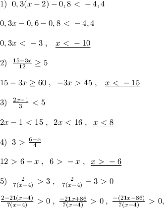 1)\; \; 0,3(x-2)-0,8\ \textless \ -4,4\\\\0,3x-0,6-0,8\ \textless \ -4,4\\\\0,3x\ \textless \ -3\; ,\; \; \; \underline {x\ \textless \ -10}\\\\2)\; \; \frac{15-3x}{12} \geq 5\\\\15-3x \geq 60\; ,\; \; -3x\ \textgreater \ 45\; ,\; \; \; \underline {x\ \textless \ -15}\\\\ 3)\; \; \frac{2x-1}{3}\ \textless \ 5\\\\2x-1\ \textless \ 15\; ,\; \; 2x\ \textless \ 16\; ,\; \; \underline {x\ \textless \ 8} \\\\4)\; \; 3\ \textgreater \ \frac{6-x}{4} \\\\12\ \textgreater \ 6-x\; ,\; \; 6\ \textgreater \ -x\; ,\; \; \underline {x\ \textgreater \ -6}\\\\5)\; \; \frac{2}{7(x-4)} \ \textgreater \ 3\; ,\; \; \frac{2}{7(x-4)}-3\ \textgreater \ 0\\\\\frac{2-21(x-4)}{7(x-4)}\ \textgreater \ 0\; ,\; \frac {-21x+86}{7(x-4)}\ \textgreater \ 0\; ,\; \frac{-(21x-86)}{7(x-4)}\ \textgreater \ 0,