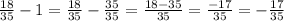 \frac{18}{35}-1=\frac{18}{35}- \frac{35}{35}= \frac{18-35}{35}= \frac{-17}{35} =- \frac{17}{35}