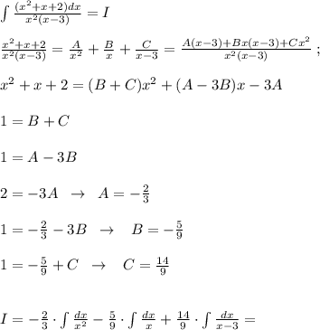 \int \frac{(x^2+x+2)dx}{x^2(x-3)} =I\\\\ \frac{x^2+x+2}{x^2(x-3)}=\frac{A}{x^2}+ \frac{B}{x}+\frac{C}{x-3} = \frac{A(x-3)+Bx(x-3)+Cx^2}{x^2(x-3)} \; ;\\\\x^2+x+2=(B+C)x^2+(A-3B)x-3A\\\\1=B+C\\\\1=A-3B\\\\2=-3A\; \; \to \; \; A=-\frac{2}{3}\\\\1=-\frac{2}{3}-3B\; \; \to \; \; \; B=-\frac{5}{9}\\\\1=-\frac{5}{9}+C\; \; \to \; \; \; C=\frac{14}{9}\\\\\\I=-\frac{2}{3}\cdot \int \frac{dx}{x^2}-\frac{5}{9}\cdot \int \frac{dx}{x} +\frac{14}{9}\cdot \int \frac{dx}{x-3}=