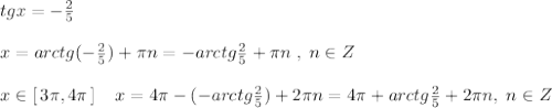 tgx=-\frac{2}{5}\\\\x=arctg(-\frac{2}{5})+\pi n=-arctg \frac{2}{5}+\pi n\; ,\; n\in Z\\\\x\in [\, 3\pi ,4\pi \, ] \; \; \Rightsrrow \; \; x=4\pi -(-arctg\frac{2}{5})+2\pi n=4\pi +arctg\frac{2}{5}+2\pi n,\; n\in Z