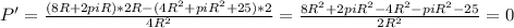 P'= \frac{(8R+2piR)*2R-(4R^2+piR^2+25)*2}{4R^2} = \frac{8R^2+2piR^2-4R^2-piR^2-25}{2R^2} =0