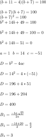 (b+11-4)(b+7)=100 \\ \\&#10;(b+7)(b+7)=100 \\ \&#10;(b+7)^2=100 \\ \&#10;b^2+14b+49=100 \\ \\&#10;b^2 + 14b+49-100=0 \\ \\&#10;b^2+14b-51=0 \\ \\&#10;a = 1 \ \ b = 14 \ \ c = -51 \\ \\&#10;D = b^2-4ac \\ \\&#10;D = 14^2-4*(-51) \\ \\&#10;D = 196+4*51 \\ \\&#10;D = 196 + 204 \\ \\&#10;D = 400 \\ \\&#10;B_{1} = \frac{-b+ \sqrt{D} }{2a} \\ \\&#10;B_{1} = \frac{-14+20}{2} = \frac{6}{2} \\ \\&#10;B_{1} = 3