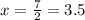 x=\frac{7}{2}=3.5