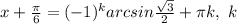 x+\frac{ \pi }{6}=(-1)^karcsin \frac{ \sqrt{3} }{2} + \pi k,\ k