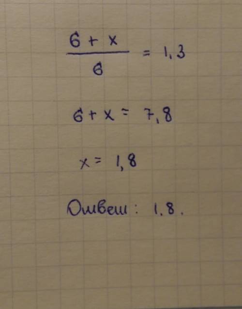 Если к числу 6 прибавить некоторое число, то отношение получившийся суммы к числу 6 равно 1,3. найди