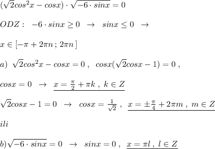 (\sqrt2cos^2x-cosx)\cdot \sqrt{-6\cdot sinx}=0\\\\ODZ:\; \; -6\cdot sinx \geq 0\; \; \to \; \; sinx \leq 0\; \; \to \\\\x\in [-\pi +2\pi n\, ;\, 2\pi n\, ]\\\\a)\; \; \sqrt2cos^2x-cosx=0\; ,\; \; cosx(\sqrt2 cosx-1)=0\; ,\\\\cosx=0\; \; \to \; \; \underline{x=\frac{\pi}{2}+\pi k\; ,\; k\in Z}\\\\\sqrt2cosx-1=0\; \; \to \; \; cosx=\frac{1}{\sqrt2}\; ,\; \; \underline{x=\pm \frac{\pi}{4}+2\pi m\; ,\; m\in Z}\\\\ili\\\\b)\sqrt{-6\cdot sinx}=0\; \; \to \; \; sinx=0\; ,\; \; \underline{x=\pi l\; ,\; l\in Z}