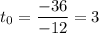 \displaystyle t_0= \frac{-36}{-12}=3