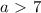 a\ \textgreater \ 7