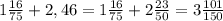 1 \frac{16}{75} +2,46=1 \frac{16}{75} +2 \frac{23}{50} =3 \frac{101}{150}