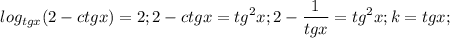 $log_{tgx}(2-ctgx)=2; 2-ctgx=tg^2x; 2-\frac{1}{tgx}=tg^2x; k=tgx;