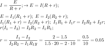 \displaystyle I= \frac{E}{R+r}; \to E=I(R+r); \\ \\ E= I_1(R_1+r); \ E=I_2(R_2+r); \\ &#10; I_1(R_1+r)= I_2(R_2+r); \ I_1R_1+I_1r=I_2R_2+I_2r; \\ &#10;r(I_1-I_2)=I_2R_2-I_1R_1; \\ \\ r= \frac{I_1-I_2}{I_2R_2-I_1R_1y}= \frac{2-1.5}{1.5\cdot20-2\cdot10}= \frac{0.5}{10}=0.05