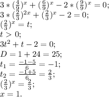 3*( \frac{4}{9})^x+( \frac{6}{9} )^x-2*( \frac{9}{9} )^x=0; \\ &#10;3*( \frac{2}{3} )^{2x}+( \frac{2}{3} )^x-2=0; \\ &#10;( \frac{2}{3} )^x=t; \\ &#10;t\ \textgreater \ 0;\\ &#10;3t^2+t-2=0; \\ &#10;D=1+24=25; \\ &#10; t_{1}= \frac{-1-5}{6}=-1; \\ &#10; t_{2}= \frac{-1+5}{6}= \frac{2}{3}; \\ &#10;( \frac{2}{3} )^x= \frac{2}{3}; \\ &#10;x=1.