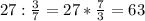 27 : \frac{3}{7} = 27 * \frac{7}{3} = 63