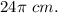 24 \pi \ cm.