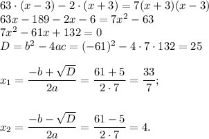 63\cdot(x-3)-2\cdot (x+3)=7(x+3)(x-3)\\ 63x-189-2x-6=7x^2-63\\ 7x^2-61x+132=0\\ D=b^2-4ac= (-61)^2-4\cdot7\cdot132=25\\ \\ x_1= \dfrac{-b+ \sqrt{D} }{2a} = \dfrac{61+5}{2\cdot7} = \dfrac{33}{7} ;\\ \\ \\ x_2= \dfrac{-b- \sqrt{D} }{2a} = \dfrac{61-5}{2\cdot7}=4.